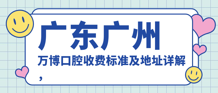 廣東廣州萬(wàn)博口腔收費標準及地址詳解，內含詳細服務(wù)項目?jì)r(jià)格表