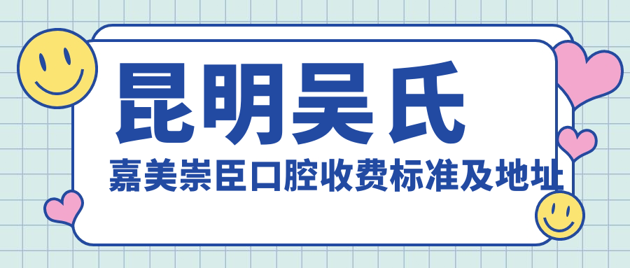 昆明吳氏嘉美崇臣口腔收費標準及地址詳解，高性?xún)r(jià)比好口碑值得信賴(lài)