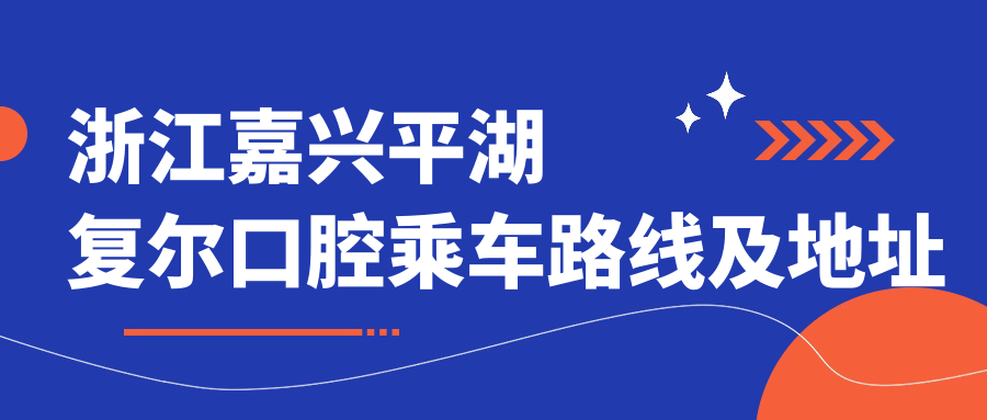 浙江嘉興平湖復爾口腔乘車(chē)路線(xiàn)及地址詳解，高性?xún)r(jià)比好口碑備受贊譽(yù)