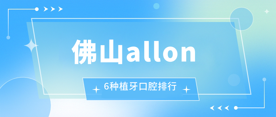 佛山allon6種植牙口腔排行