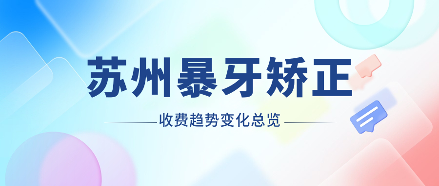 蘇州暴牙矯正收費趨勢變化總覽