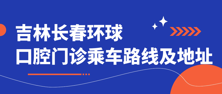 吉林長(cháng)春環(huán)球口腔門(mén)診乘車(chē)路線(xiàn)及地址詳解，高性?xún)r(jià)比好口碑值得推薦