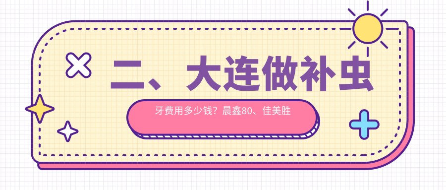 二、大連做補蟲(chóng)牙費用多少錢(qián)？晨鑫80、佳美勝利花園110、佳美友好90