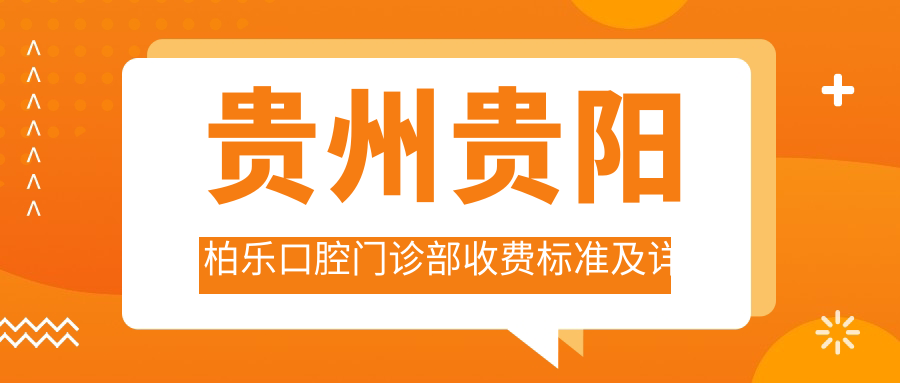 貴州貴陽(yáng)柏樂(lè )口腔門(mén)診部收費標準及詳細地址附最新價(jià)格表查詢(xún)