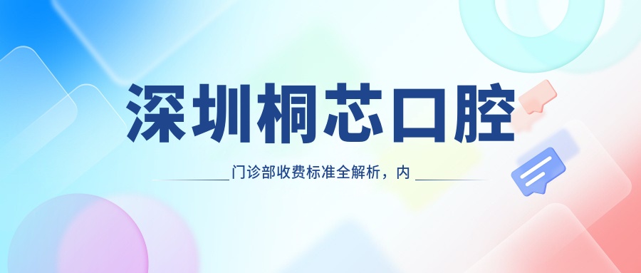 深圳桐芯口腔門(mén)診部收費標準全解析，內含詳細項目費用及醫院精準地址