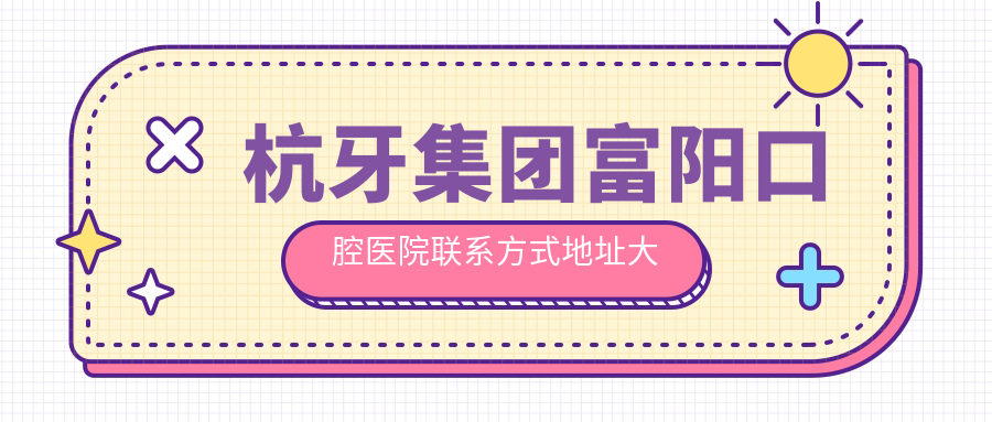 杭牙集團富陽(yáng)口腔醫院聯(lián)系方式地址大全 性?xún)r(jià)比高超好口碑值得信賴(lài)