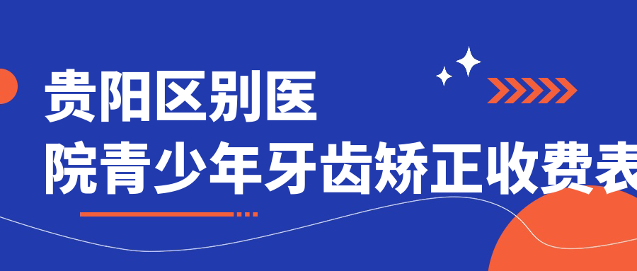 貴陽(yáng)區別醫院青少年牙齒矯正收費表