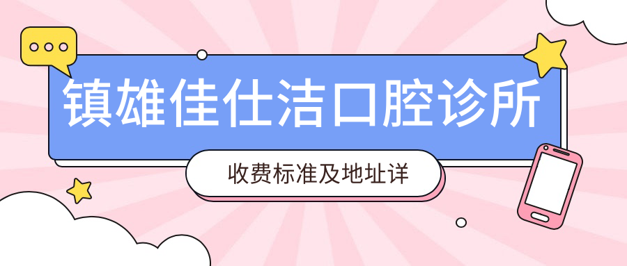 鎮雄佳仕潔口腔診所收費標準及地址詳解，高性?xún)r(jià)比好口碑值得信賴(lài)