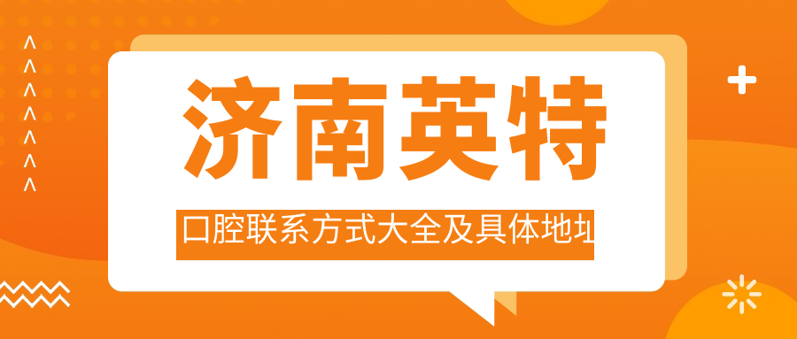 濟南英特口腔聯(lián)系方式大全及具體地址詳情一并奉上