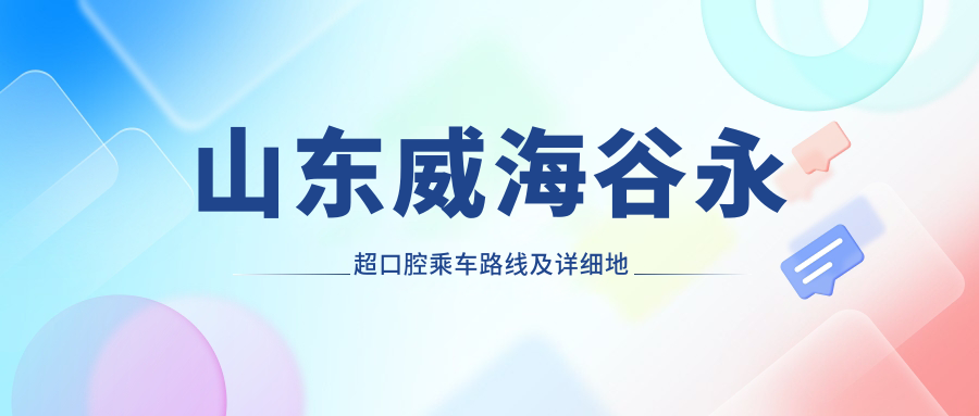 山東威海谷永超口腔乘車(chē)路線(xiàn)及詳細地址指南，附最新診療項目?jì)r(jià)格表