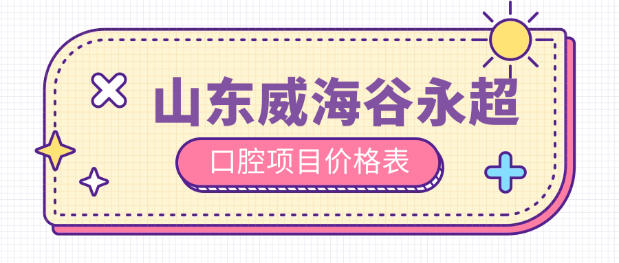 山東威海谷永超口腔項目?jì)r(jià)格表