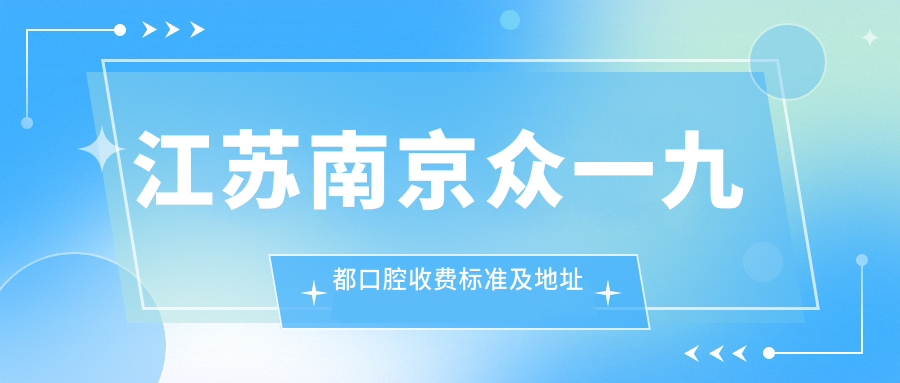 江蘇南京眾一九都口腔收費標準及地址詳情，高性?xún)r(jià)比好口碑備受推崇