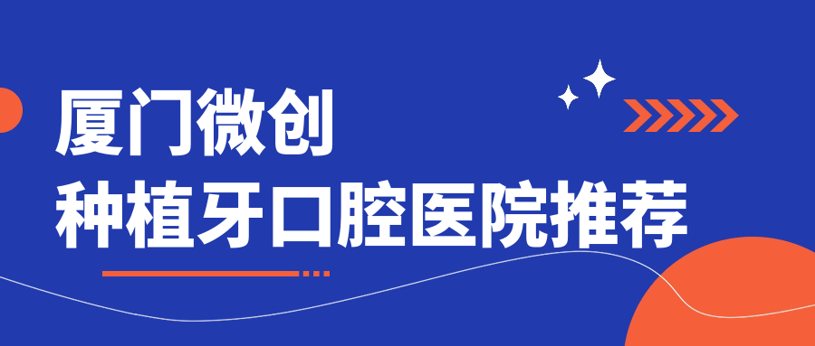 廈門(mén)微創(chuàng  )種植牙口腔醫院推薦