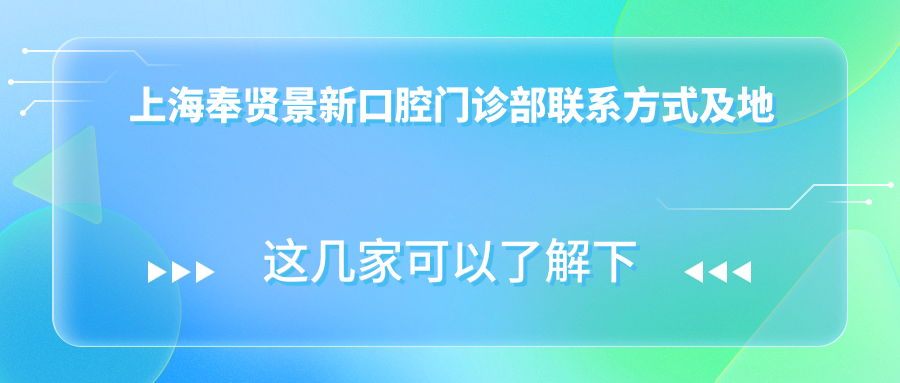 上海奉賢景新口腔門(mén)診部聯(lián)系方式及地址詳解，高性?xún)r(jià)比好口碑值得推薦