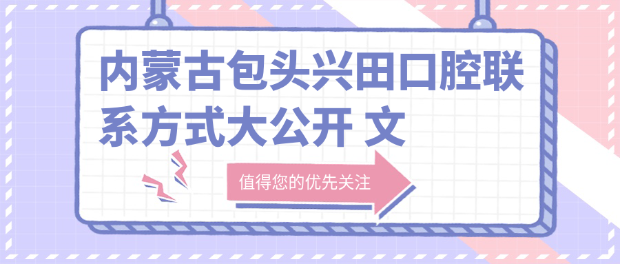 內蒙古包頭興田口腔聯(lián)系方式大公開(kāi) 文中詳述醫院具體地址