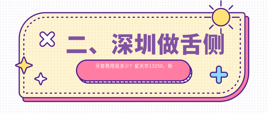 二、深圳做舌側牙套費用是多少？星天華13250、新張近新17268、登特17059