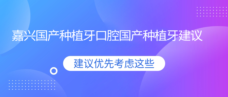 嘉興國產(chǎn)種植牙口腔國產(chǎn)種植牙建議