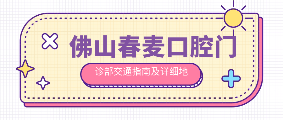 佛山春麥口腔門(mén)診部交通指南及詳細地址，附最新診療項目?jì)r(jià)格一覽表