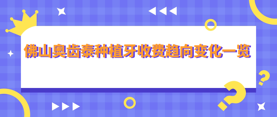 佛山奧齒泰種植牙收費趨向變化一覽