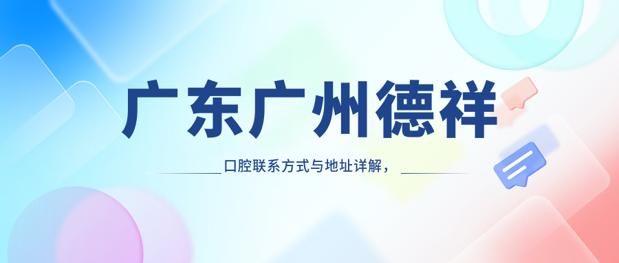 廣東廣州德祥口腔聯(lián)系方式與地址詳解，高性?xún)r(jià)比好口碑備受推崇