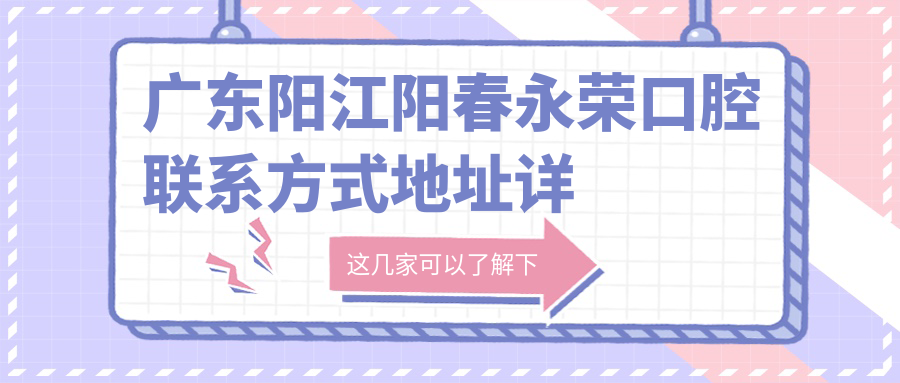 廣東陽(yáng)江陽(yáng)春永榮口腔聯(lián)系方式地址詳情及項目?jì)r(jià)格表一覽