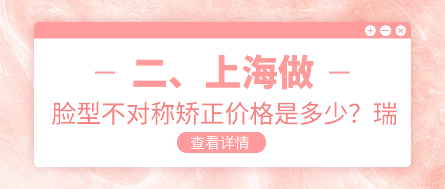 二、上海做臉型不對稱(chēng)矯正價(jià)格是多少？瑞興33890、東晟24450、博厚宜嘉坊26660