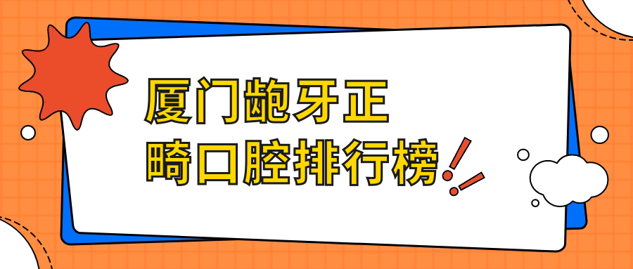 廈門(mén)正畸齙牙優(yōu)選十大口腔醫院推薦 附上正畸價(jià)格表及醫院詳細地址