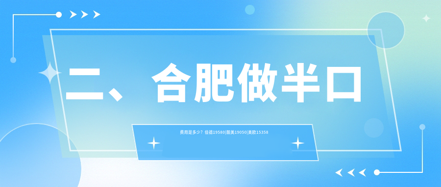二、合肥做半口費用是多少？佳德19580|靚美19050|美歐15358