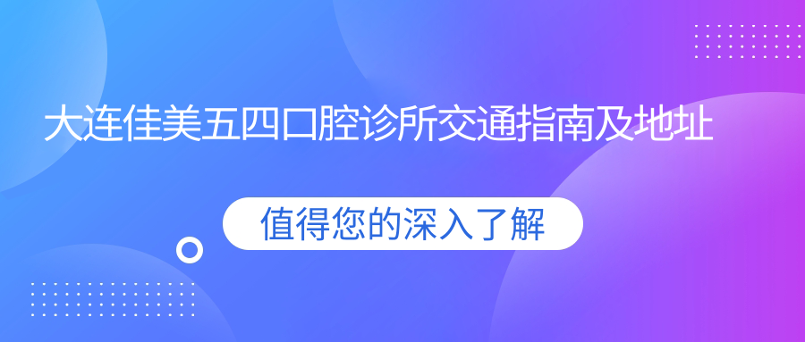 大連佳美五四口腔診所交通指南及地址詳解，高性?xún)r(jià)比好口碑值得信賴(lài)
