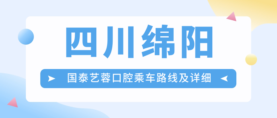 四川綿陽(yáng)國泰藝蓉口腔乘車(chē)路線(xiàn)及詳細地址指南，高性?xún)r(jià)比好口碑推薦