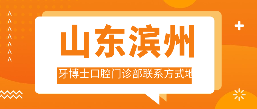 山東濱州牙博士口腔門(mén)診部聯(lián)系方式地址大全，高性?xún)r(jià)比好口碑就醫選擇