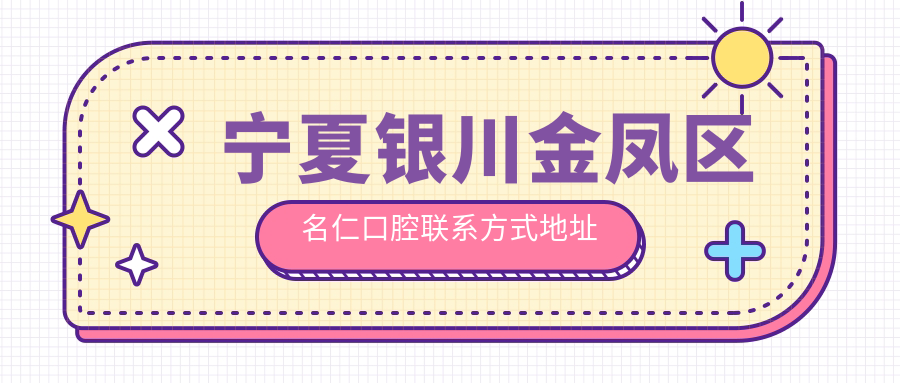 寧夏銀川金鳳區名仁口腔聯(lián)系方式地址大全，高性?xún)r(jià)比好口碑值得推薦