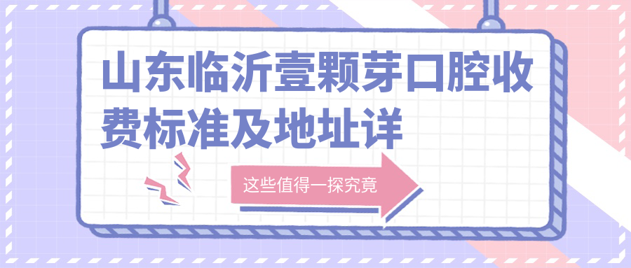 山東臨沂壹顆芽口腔收費標準及地址詳解，高性?xún)r(jià)比好口碑醫院推薦