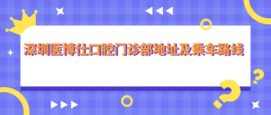 深圳醫博仕口腔門(mén)診部地址及乘車(chē)路線(xiàn)