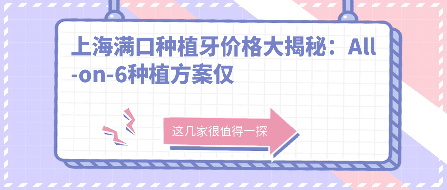 上海滿(mǎn)口種植牙價(jià)格大揭秘：All-on-6種植方案僅需40000元起！