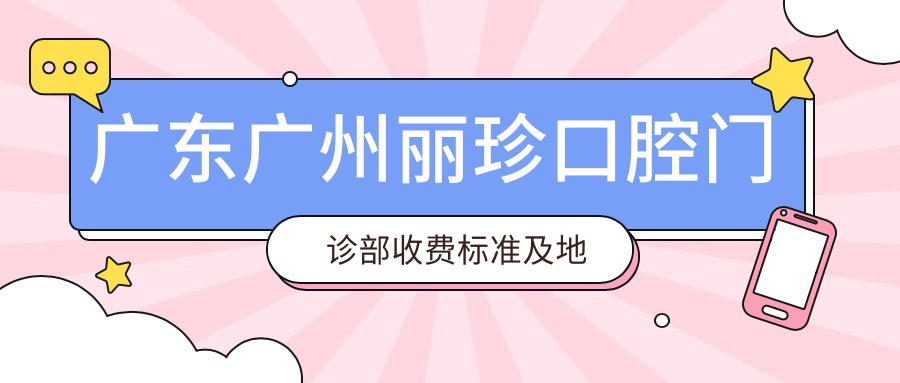 廣東廣州麗珍口腔門(mén)診部收費標準及地址詳解，高性?xún)r(jià)比好口碑值得信賴(lài)