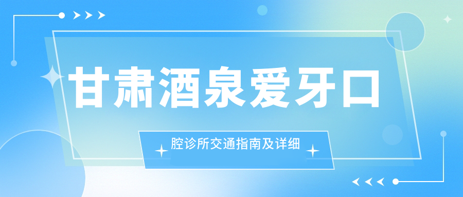 甘肅酒泉愛(ài)牙口腔診所交通指南及詳細地址全解析