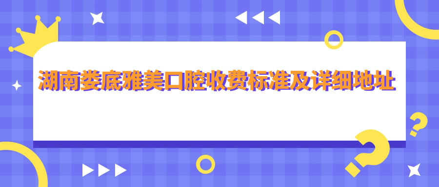湖南婁底雅美口腔收費標準及詳細地址公布，附最新價(jià)格表查詢(xún)