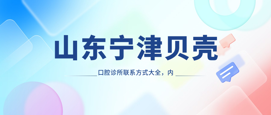 山東寧津貝殼口腔診所聯(lián)系方式大全，內含詳細地址便于就診咨詢(xún)