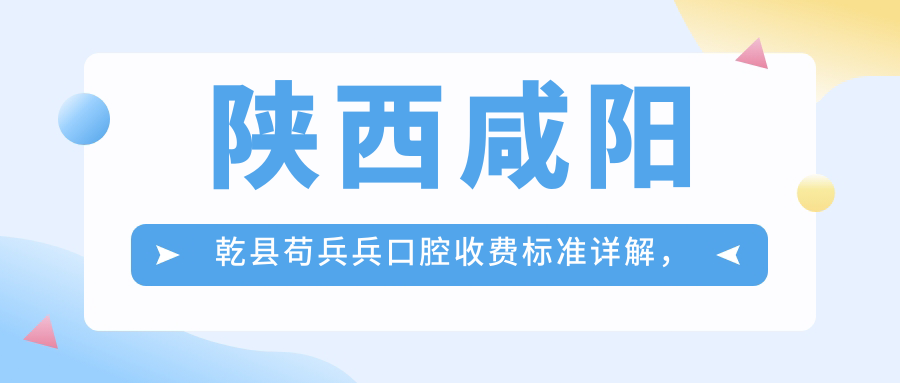 陜西咸陽(yáng)乾縣茍兵兵口腔收費標準詳解，附詳細醫院地址信息