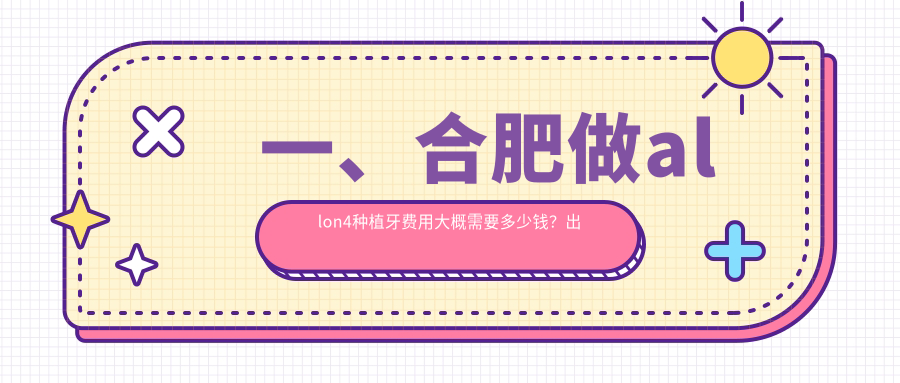 一、合肥做allon4種植牙費用大概需要多少錢(qián)？出爐2025合肥allon4種植牙收費表