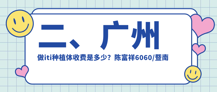 二、廣州做iti種植體收費是多少？陳富祥6060/暨南雅皓6758/銀海7380