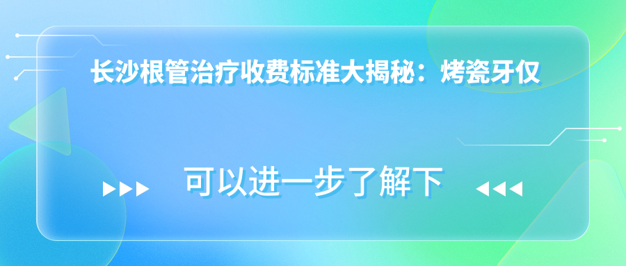 長(cháng)沙根管治療收費標準大揭秘：烤瓷牙僅需300元，牙齒美白300元起，兒童牙科120元特惠！