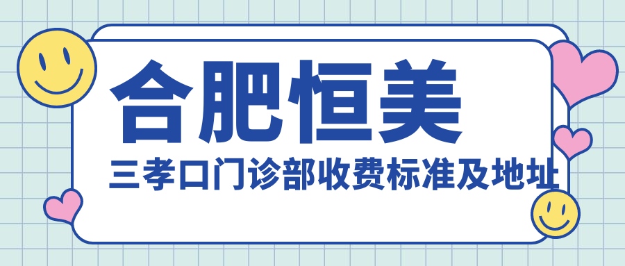 合肥恒美三孝口門(mén)診部收費標準及地址詳解，高性?xún)r(jià)比好口碑值得推薦