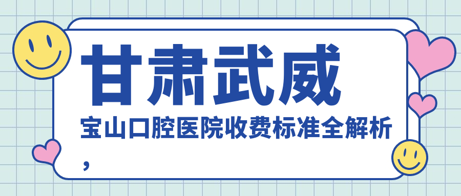 甘肅武威寶山口腔醫院收費標準全解析，內含詳細項目費用及醫院具體地址
