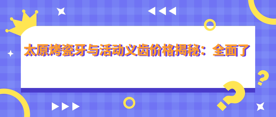 太原烤瓷牙與活動(dòng)義齒價(jià)格揭秘：全面了解牙科治療費用指南