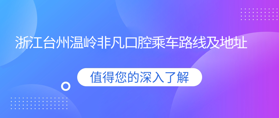 浙江臺州溫嶺非凡口腔乘車(chē)路線(xiàn)及地址詳解，高性?xún)r(jià)比好口碑值得體驗