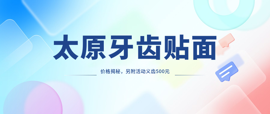 太原牙齒貼面價(jià)格揭秘，另附活動(dòng)義齒500元起，吸附性義齒僅需5000元！