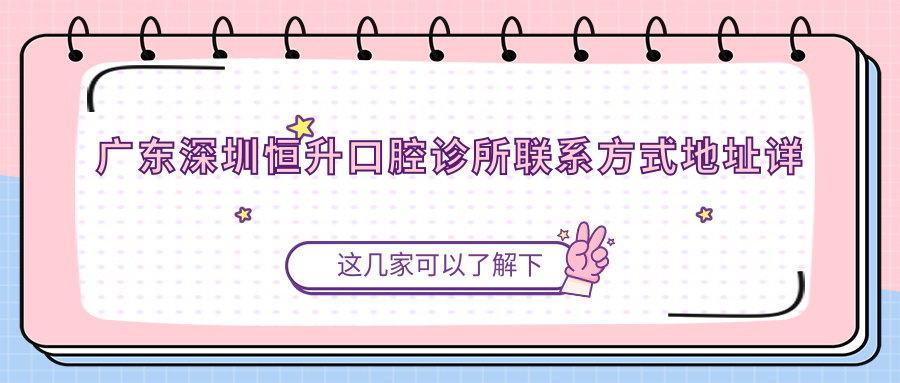 廣東深圳恒升口腔診所聯(lián)系方式地址詳覽及項目?jì)r(jià)格表一覽