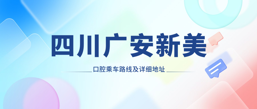 四川廣安新美口腔乘車(chē)路線(xiàn)及詳細地址指南，高性?xún)r(jià)比好口碑就醫選擇